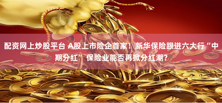 配资网上炒股平台 A股上市险企首家！新华保险跟进六大行“中期分红” 保险业能否再掀分红潮？