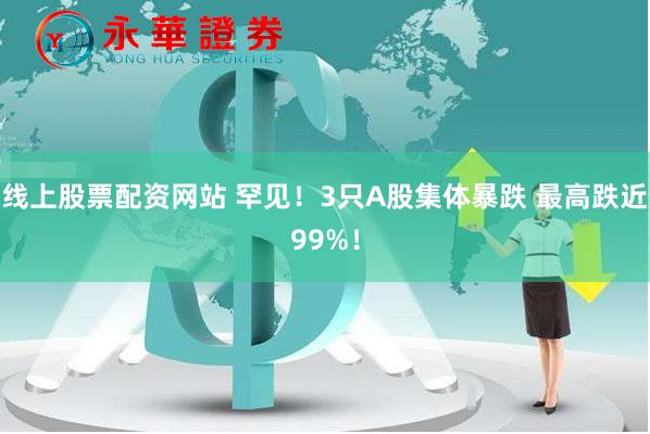 线上股票配资网站 罕见！3只A股集体暴跌 最高跌近99%！