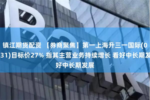 镇江期货配资 【券商聚焦】第一上海升三一国际(00631)目标价27% 指其主营业务持续增长 看好中长期发展