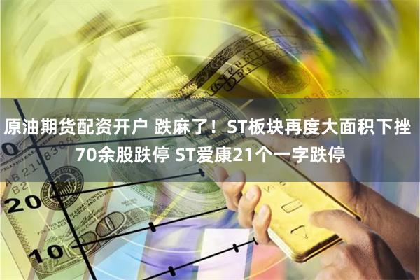 原油期货配资开户 跌麻了！ST板块再度大面积下挫 70余股跌停 ST爱康21个一字跌停