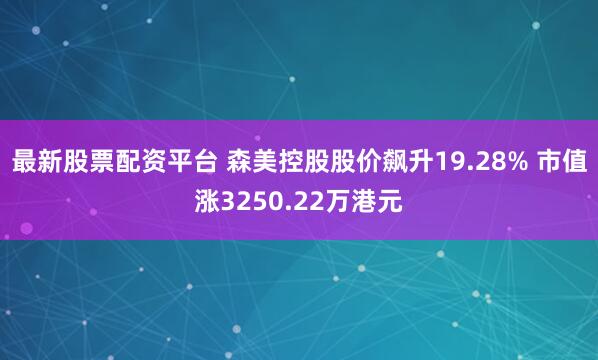 最新股票配资平台 森美控股股价飙升19.28% 市值涨3250.22万港元