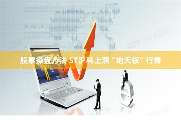 股票操盘方法 ST沪科上演“地天板”行情