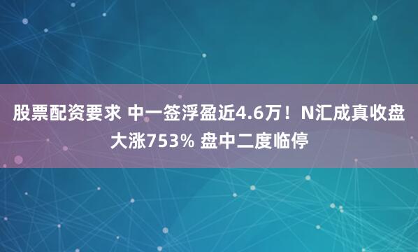 股票配资要求 中一签浮盈近4.6万！N汇成真收盘大涨753% 盘中二度临停