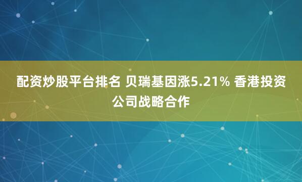 配资炒股平台排名 贝瑞基因涨5.21% 香港投资公司战略合作