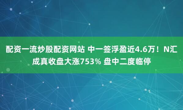 配资一流炒股配资网站 中一签浮盈近4.6万！N汇成真收盘大涨753% 盘中二度临停