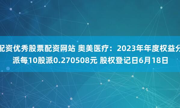 配资优秀股票配资网站 奥美医疗：2023年年度权益分派每10股派0.270508元 股权登记日6月18日