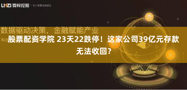 股票配资学院 23天22跌停！这家公司39亿元存款无法收回？
