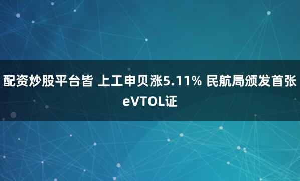 配资炒股平台皆 上工申贝涨5.11% 民航局颁发首张eVTOL证