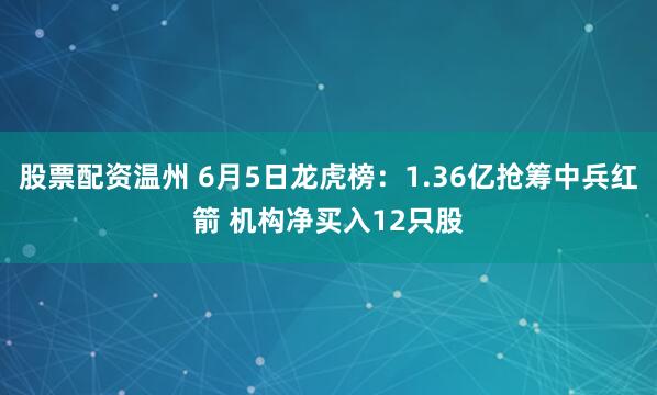 股票配资温州 6月5日龙虎榜：1.36亿抢筹中兵红箭 机构净买入12只股
