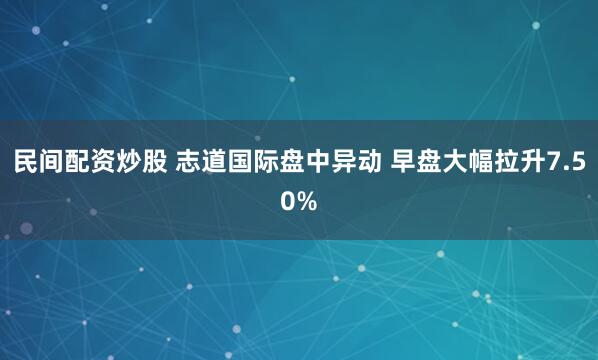 民间配资炒股 志道国际盘中异动 早盘大幅拉升7.50%