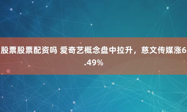 股票股票配资吗 爱奇艺概念盘中拉升，慈文传媒涨6.49%