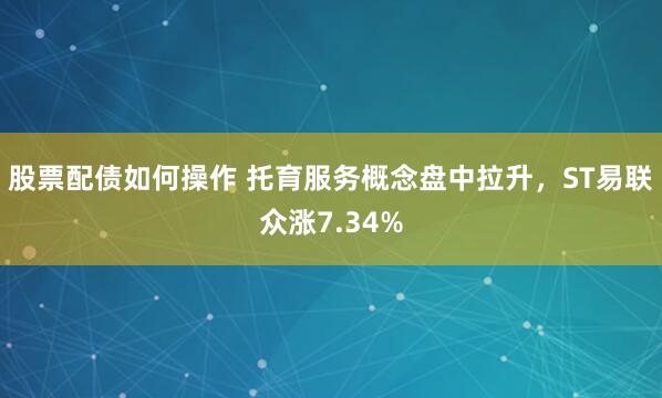 股票配债如何操作 托育服务概念盘中拉升，ST易联众涨7.34%