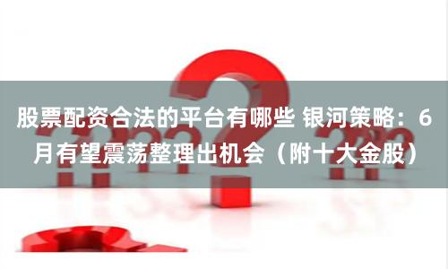 股票配资合法的平台有哪些 银河策略：6月有望震荡整理出机会（附十大金股）