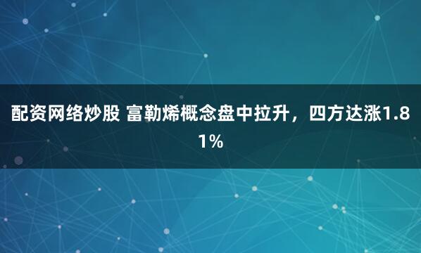 配资网络炒股 富勒烯概念盘中拉升，四方达涨1.81%