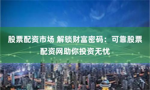 股票配资市场 解锁财富密码：可靠股票配资网助你投资无忧