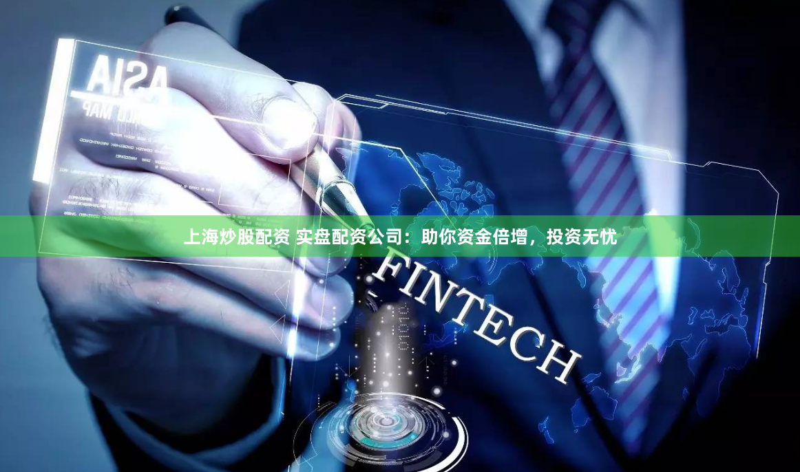 上海炒股配资 实盘配资公司：助你资金倍增，投资无忧
