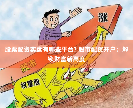 股票配资实盘有哪些平台? 股市配资开户：解锁财富新高度