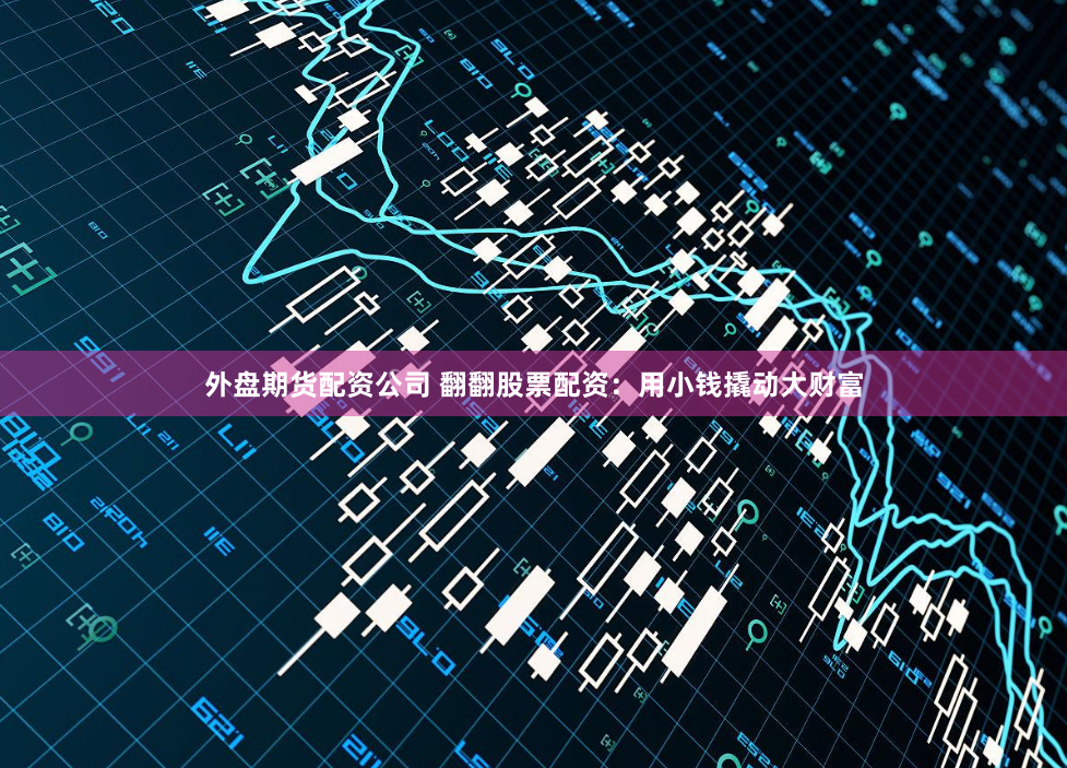 外盘期货配资公司 翻翻股票配资：用小钱撬动大财富