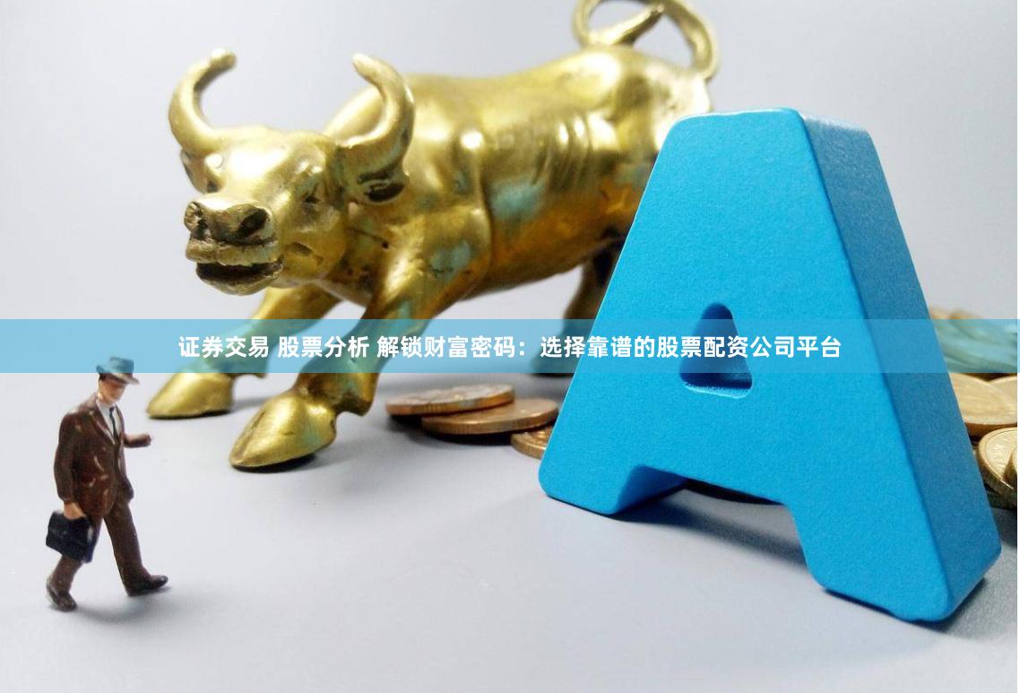 证券交易 股票分析 解锁财富密码：选择靠谱的股票配资公司平台