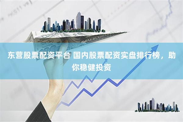 东营股票配资平台 国内股票配资实盘排行榜，助你稳健投资
