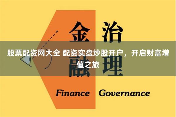 股票配资网大全 配资实盘炒股开户，开启财富增值之旅