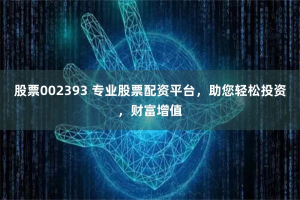 股票002393 专业股票配资平台，助您轻松投资，财富增值