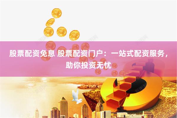 股票配资免息 股票配资门户：一站式配资服务，助你投资无忧