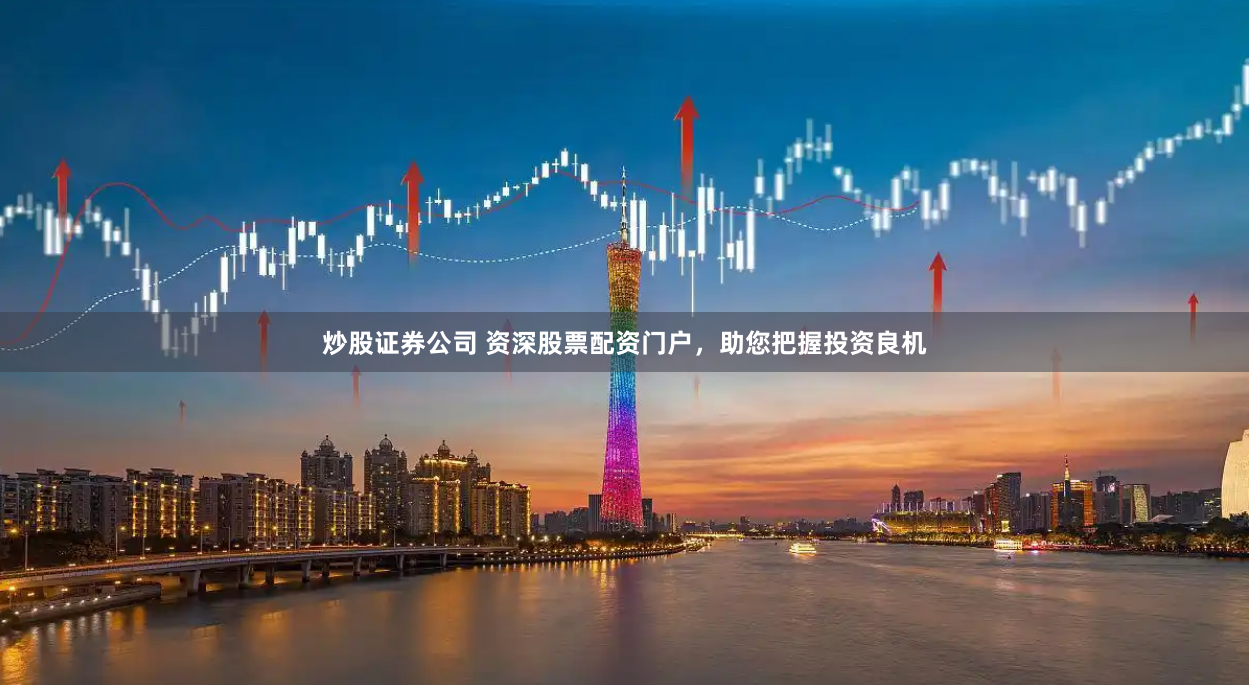 炒股证券公司 资深股票配资门户，助您把握投资良机