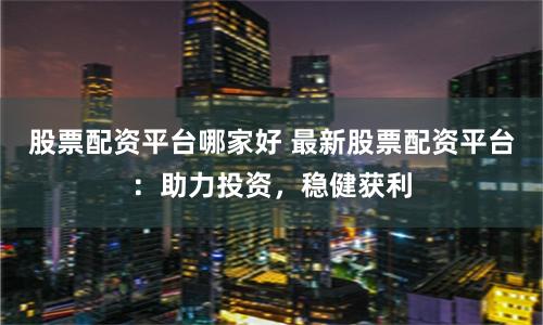 股票配资平台哪家好 最新股票配资平台：助力投资，稳健获利