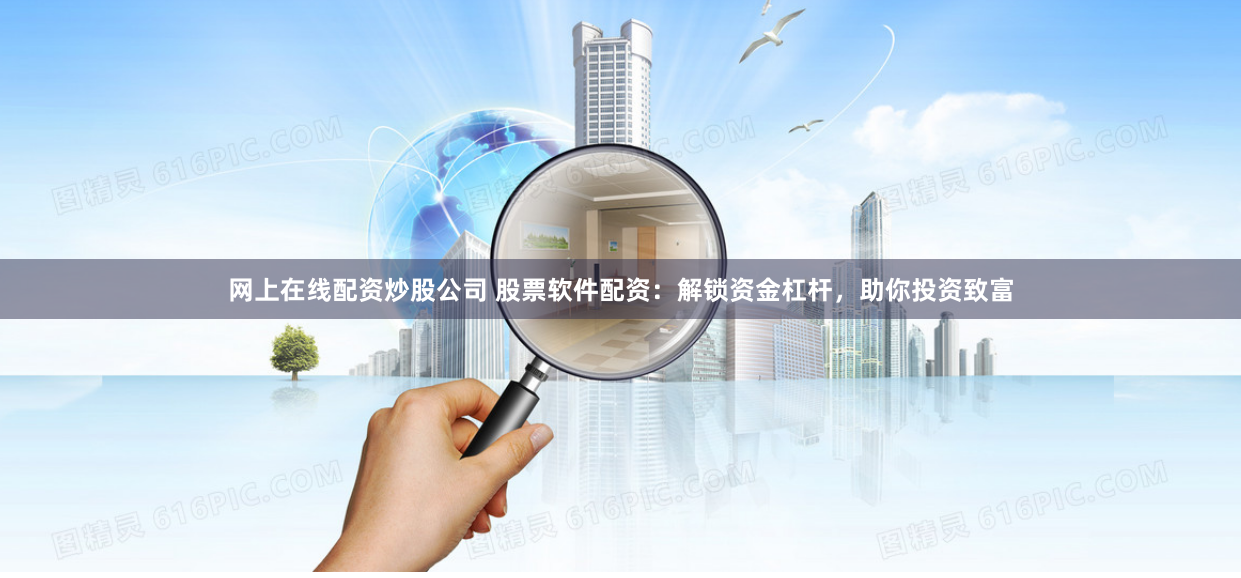网上在线配资炒股公司 股票软件配资：解锁资金杠杆，助你投资致富