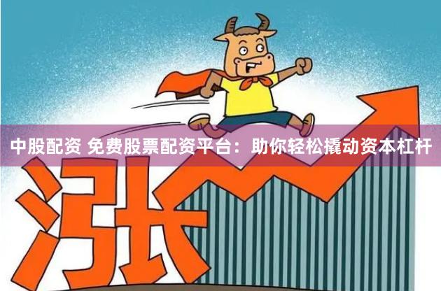 中股配资 免费股票配资平台：助你轻松撬动资本杠杆