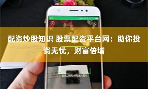 配资炒股知识 股票配资平台网：助你投资无忧，财富倍增