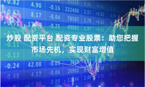 炒股 配资平台 配资专业股票：助您把握市场先机，实现财富增值