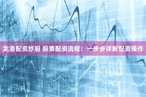 龙港配资炒股 股票配资流程：一步步详解配资操作