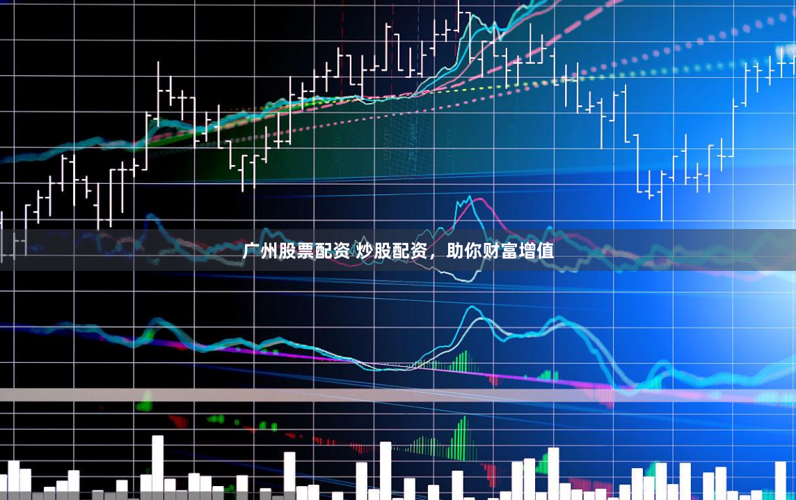 广州股票配资 炒股配资，助你财富增值