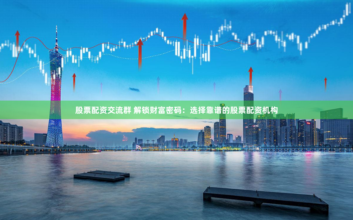 股票配资交流群 解锁财富密码：选择靠谱的股票配资机构