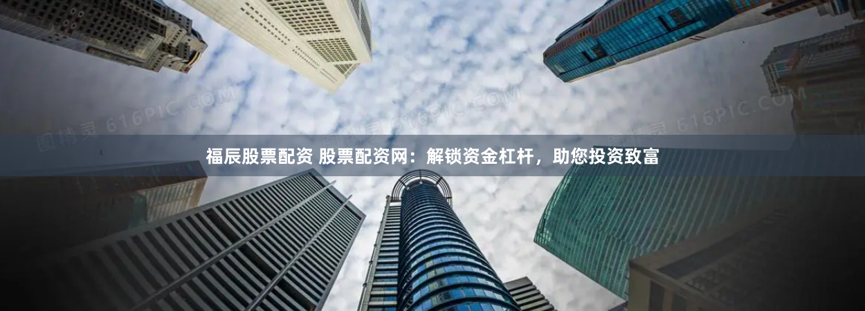 福辰股票配资 股票配资网：解锁资金杠杆，助您投资致富