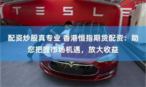 配资炒股真专业 香港恒指期货配资：助您把握市场机遇，放大收益