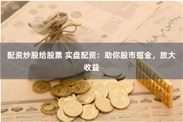 配资炒股给股票 实盘配资：助你股市掘金，放大收益