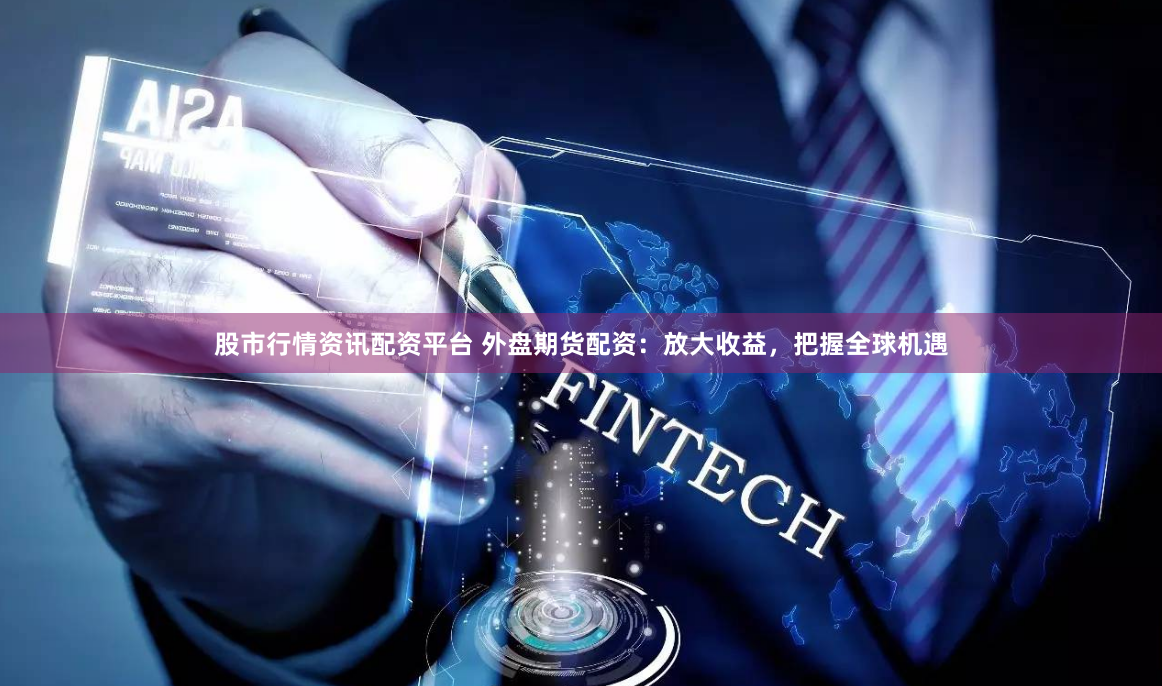 股市行情资讯配资平台 外盘期货配资：放大收益，把握全球机遇