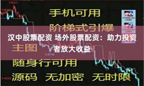 汉中股票配资 场外股票配资：助力投资者放大收益