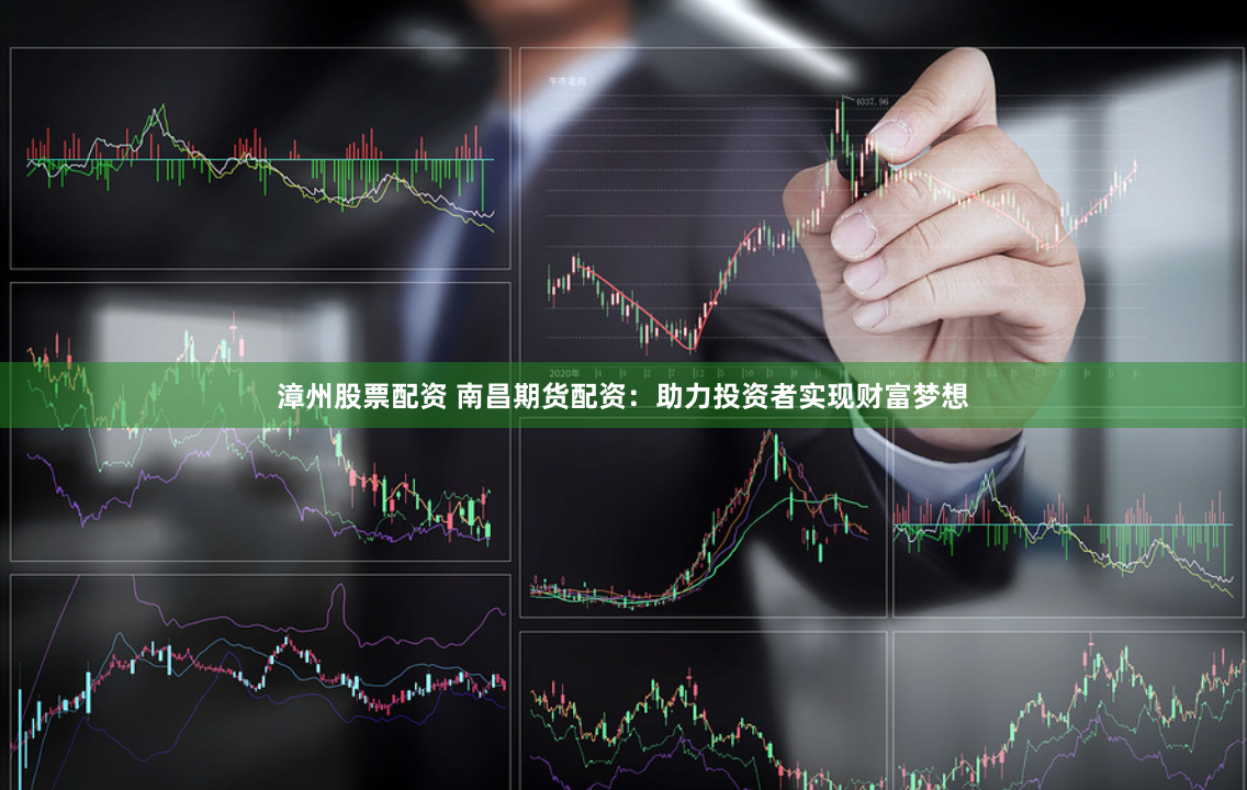 漳州股票配资 南昌期货配资：助力投资者实现财富梦想