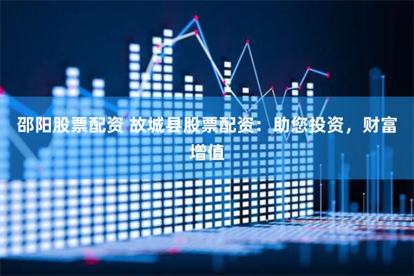 邵阳股票配资 故城县股票配资：助您投资，财富增值