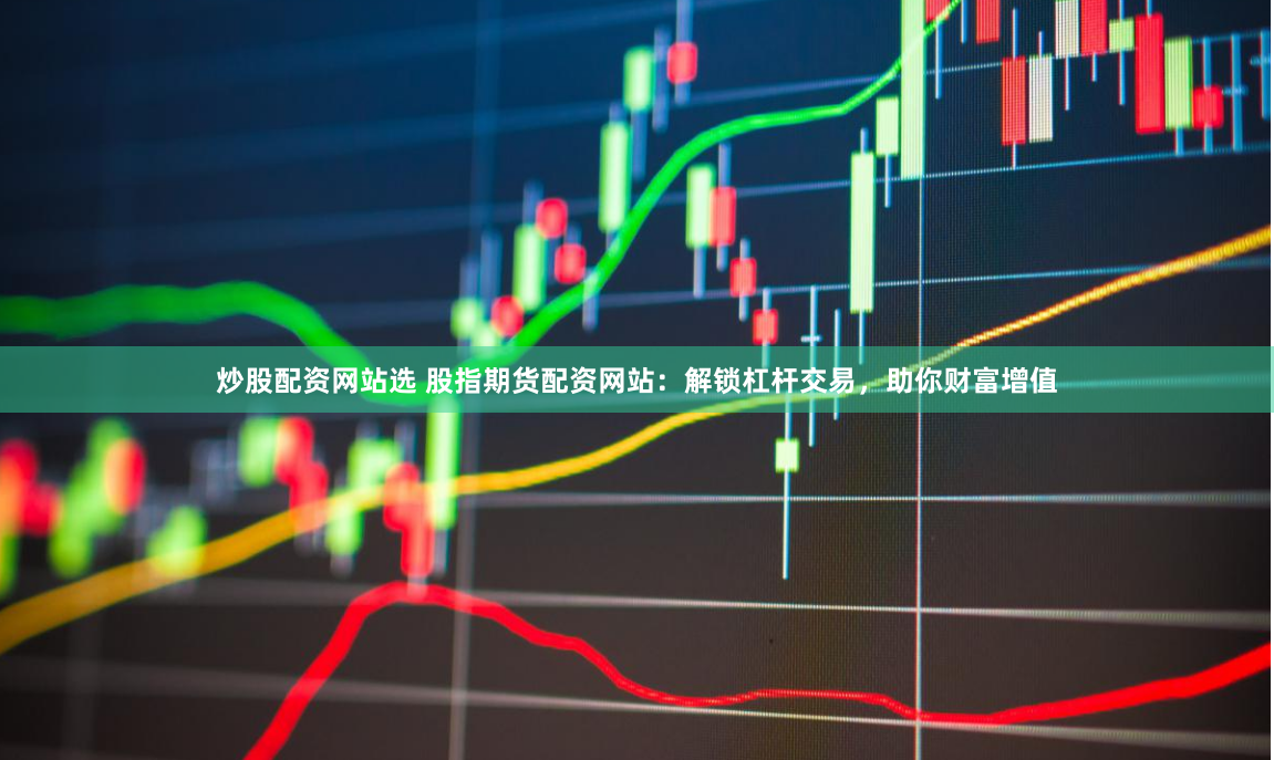 炒股配资网站选 股指期货配资网站：解锁杠杆交易，助你财富增值