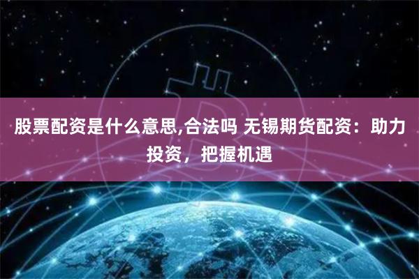 股票配资是什么意思,合法吗 无锡期货配资：助力投资，把握机遇