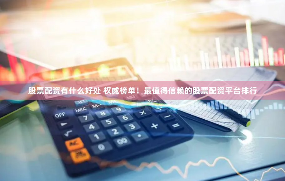 股票配资有什么好处 权威榜单！最值得信赖的股票配资平台排行