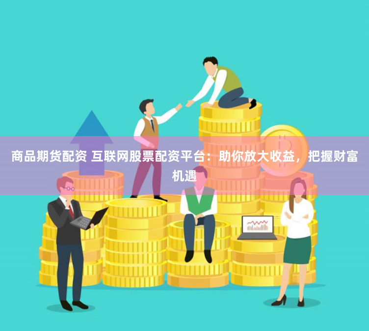 商品期货配资 互联网股票配资平台：助你放大收益，把握财富机遇