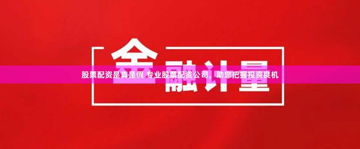 股票配资是真是假 专业股票配资公司，助您把握投资良机