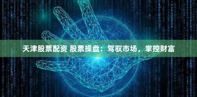 天津股票配资 股票操盘：驾驭市场，掌控财富