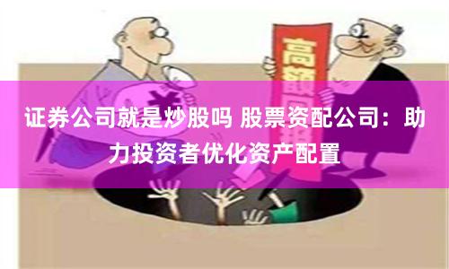 证券公司就是炒股吗 股票资配公司：助力投资者优化资产配置